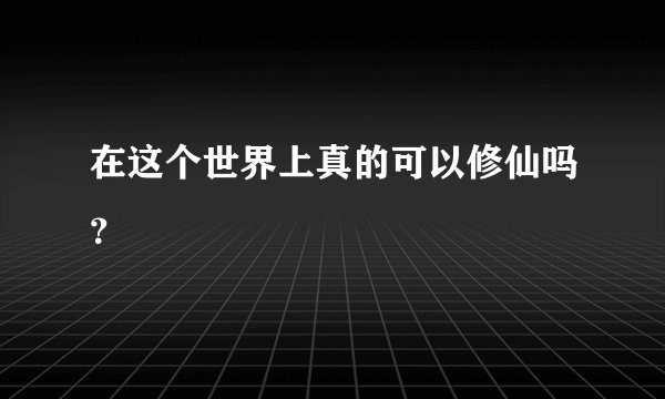 在这个世界上真的可以修仙吗？
