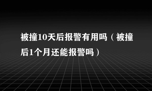 被撞10天后报警有用吗（被撞后1个月还能报警吗）