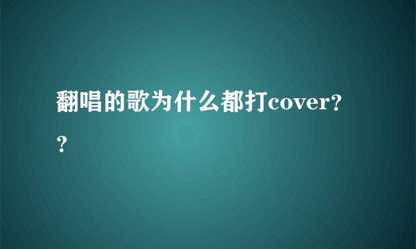 翻唱的歌为什么都打cover？？