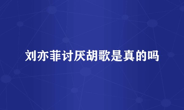 刘亦菲讨厌胡歌是真的吗
