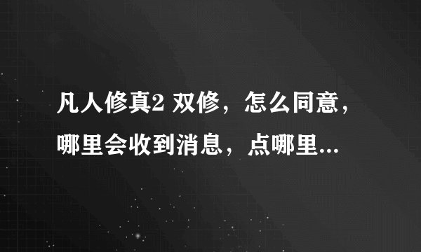 凡人修真2 双修，怎么同意，哪里会收到消息，点哪里可以同意？