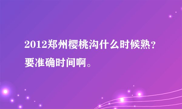2012郑州樱桃沟什么时候熟？要准确时间啊。