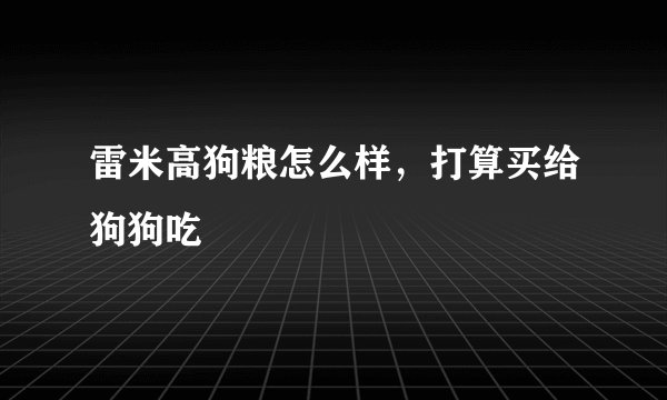 雷米高狗粮怎么样，打算买给狗狗吃