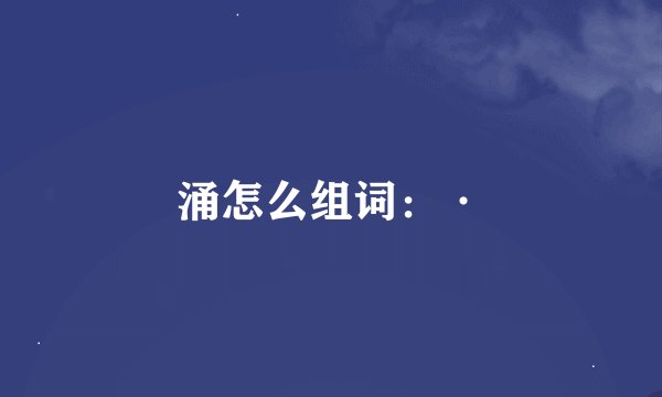 涌怎么组词：·