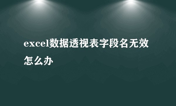 excel数据透视表字段名无效怎么办