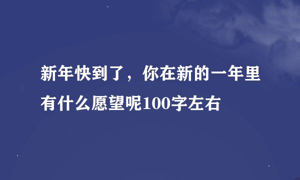 新年快到了,你在新的一年里有什么愿望呢100字左右