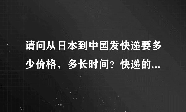 请问从日本到中国发快递要多少价格，多长时间？快递的东西是实物，不是文件。