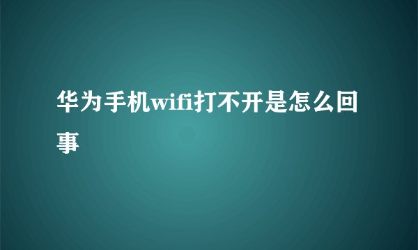 华为手机wifi打不开是怎么回事