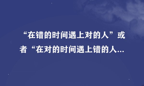 “在错的时间遇上对的人”或者“在对的时间遇上错的人”这句歌词出自那首歌中？歌名是什么？