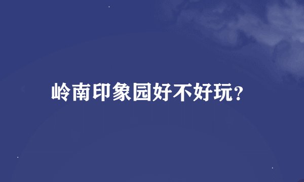岭南印象园好不好玩？