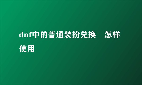 dnf中的普通装扮兑换劵怎样使用