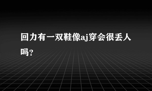 回力有一双鞋像aj穿会很丢人吗？