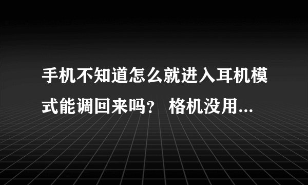 手机不知道怎么就进入耳机模式能调回来吗？ 格机没用。求高手、【手机是LG P970】