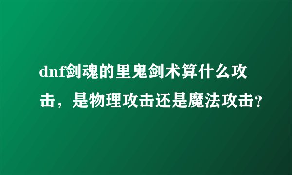 dnf剑魂的里鬼剑术算什么攻击，是物理攻击还是魔法攻击？