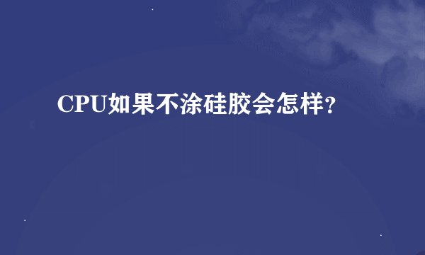 CPU如果不涂硅胶会怎样？