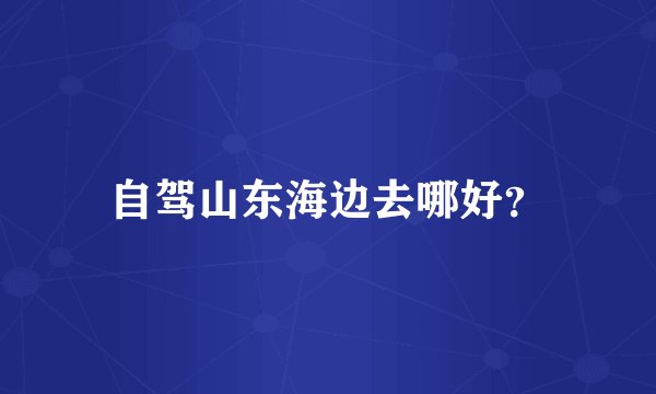 自驾山东海边去哪好？
