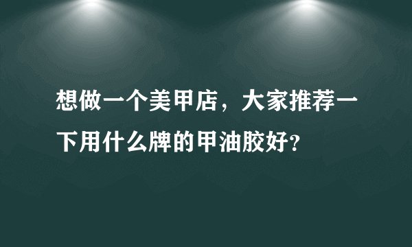 想做一个美甲店，大家推荐一下用什么牌的甲油胶好？
