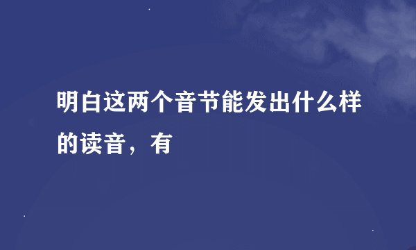 明白这两个音节能发出什么样的读音，有