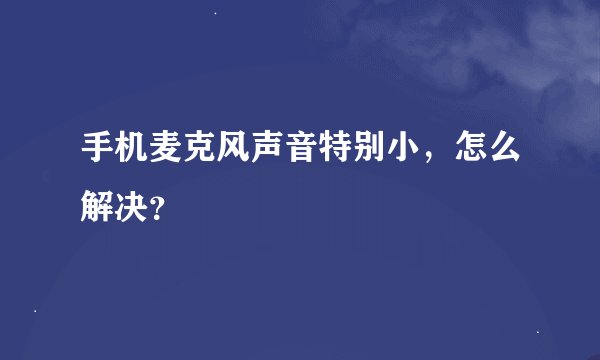 手机麦克风声音特别小，怎么解决？