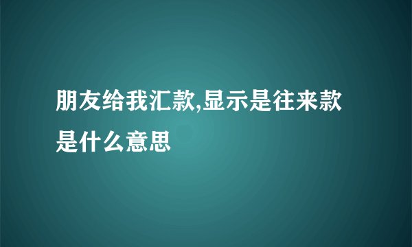 朋友给我汇款,显示是往来款是什么意思