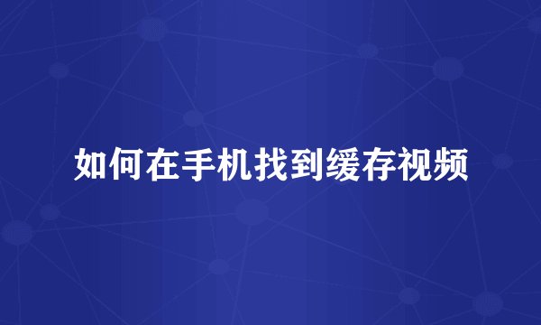 如何在手机找到缓存视频