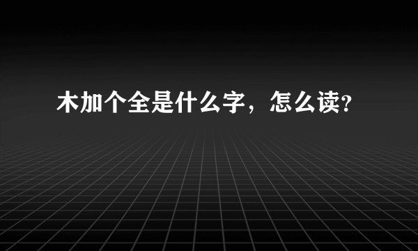 木加个全是什么字，怎么读？