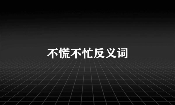 不慌不忙反义词
