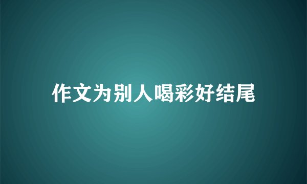 作文为别人喝彩好结尾