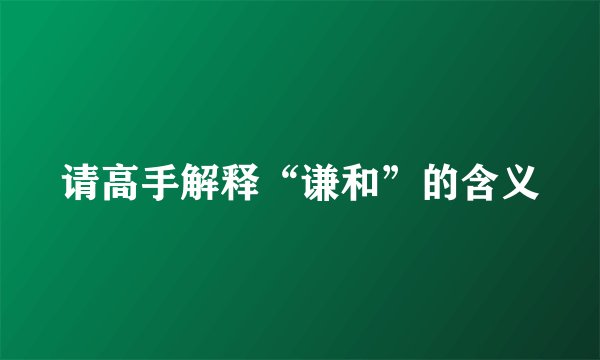 请高手解释“谦和”的含义