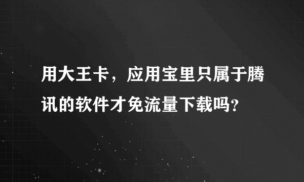 用大王卡，应用宝里只属于腾讯的软件才免流量下载吗？