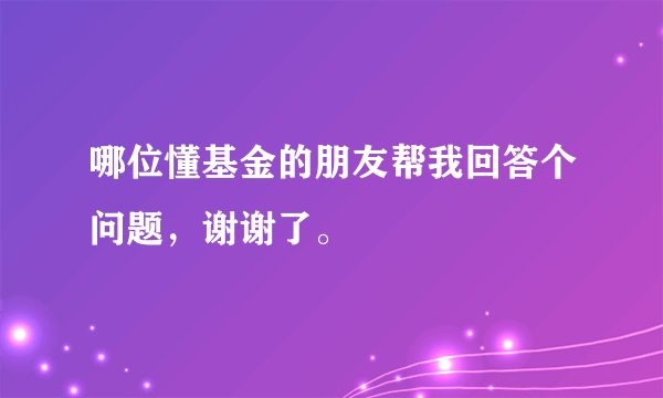 哪位懂基金的朋友帮我回答个问题，谢谢了。