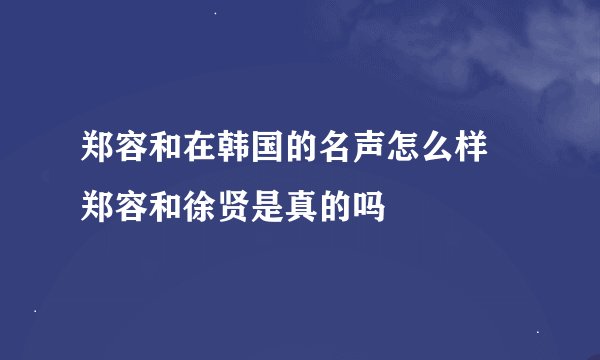 郑容和在韩国的名声怎么样 郑容和徐贤是真的吗