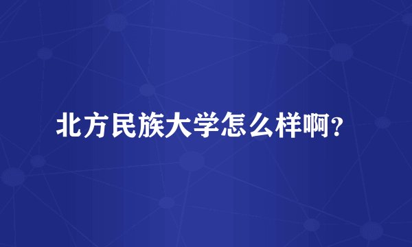 北方民族大学怎么样啊？