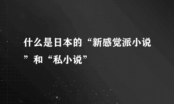 什么是日本的“新感觉派小说”和“私小说”