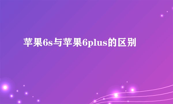 苹果6s与苹果6plus的区别