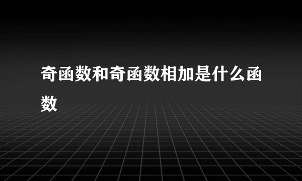 奇函数和奇函数相加是什么函数