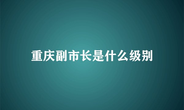 重庆副市长是什么级别