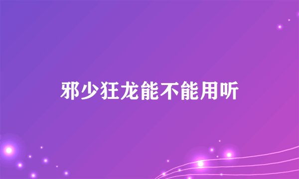邪少狂龙能不能用听