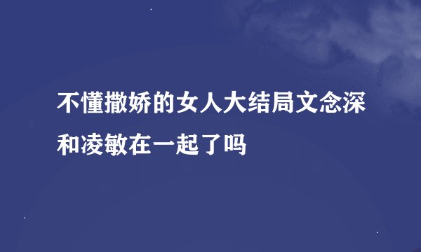 不懂撒娇的女人大结局文念深和凌敏在一起了吗