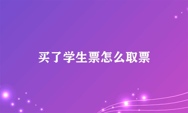 买了学生票怎么取票