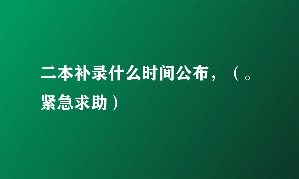 二本补录什么时间公布，（。紧急求助）