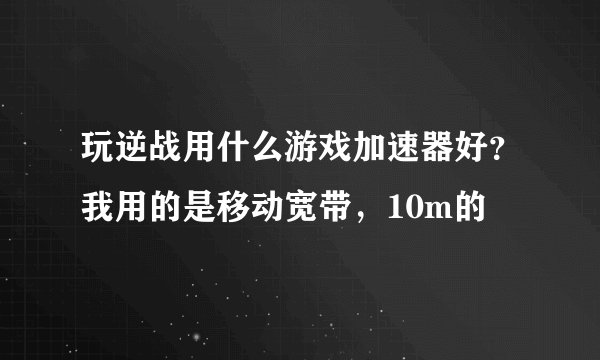 玩逆战用什么游戏加速器好？我用的是移动宽带，10m的