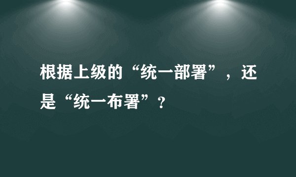 根据上级的“统一部署”，还是“统一布署”？