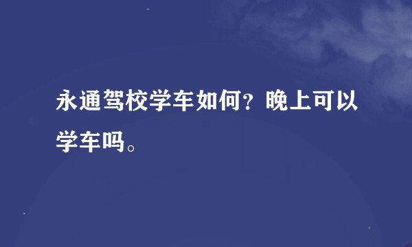 永通驾校学车如何？晚上可以学车吗。