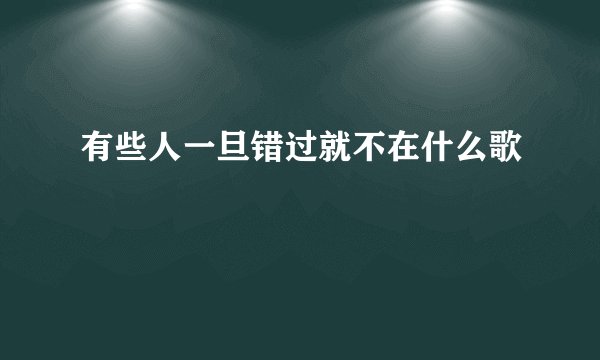 有些人一旦错过就不在什么歌