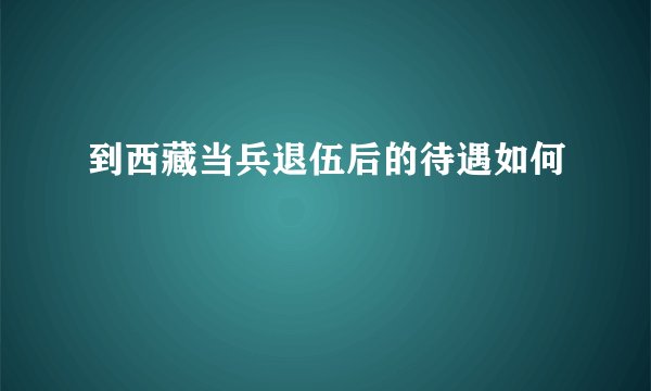 到西藏当兵退伍后的待遇如何