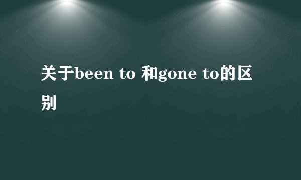 关于been to 和gone to的区别