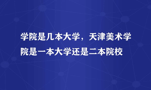 学院是几本大学，天津美术学院是一本大学还是二本院校