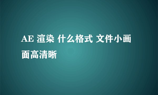 AE 渲染 什么格式 文件小画面高清晰