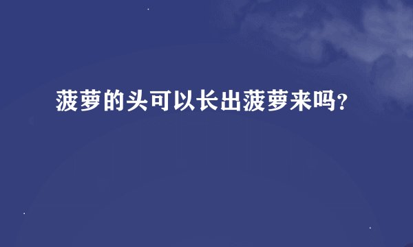 菠萝的头可以长出菠萝来吗？